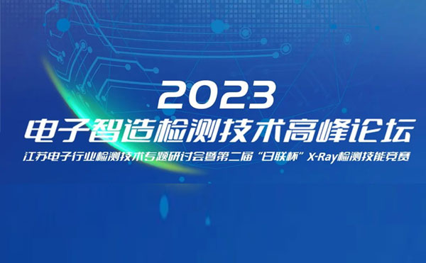 質(zhì)求卓越，智勝未來 | 2023電子智造檢測(cè)技術(shù)高峰論壇暨第二屆“日聯(lián)杯”X-Ray檢測(cè)技能競賽圓滿舉辦